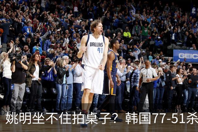 姚明坐不住拍桌子？韩国77-51杀进亚运会决赛，亚洲冠军三分球23中2，中国男篮不如他们，篮协该出手了