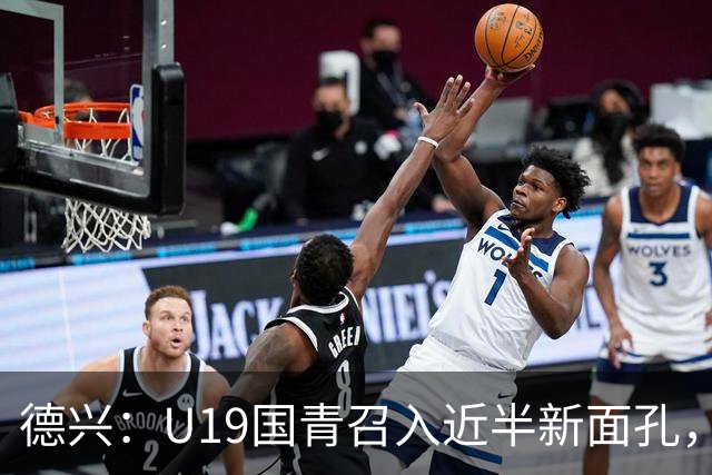德兴：U19国青召入近半新面孔，邀约印尼国青队来华热身两场