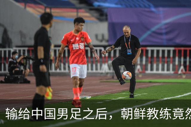 输给中国男足之后，朝鲜教练竟然说了一句比赢球更让人意外的话，格局不一般