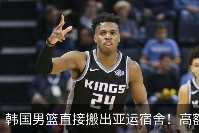 韩国男篮直接搬出亚运宿舍！高额住宿费曝光，中国男篮会搬吗？
